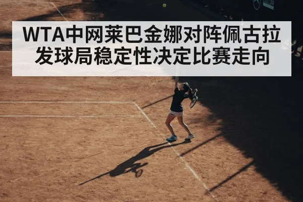WTA中网莱巴金娜对阵佩古拉发球局稳定性决定比赛走向
