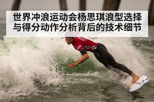 世界冲浪运动会杨思琪浪型选择与得分动作分析背后的技术细节