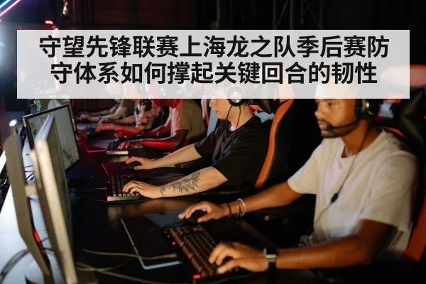 守望先锋联赛上海龙之队季后赛防守体系如何撑起关键回合的韧性