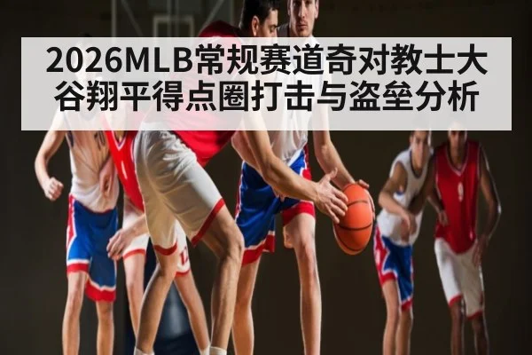 2026MLB常规赛道奇对教士大谷翔平得点圈打击与盗垒分析