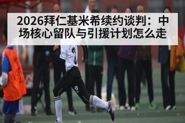 2026拜仁基米希续约谈判：中场核心留队与引援计划怎么走