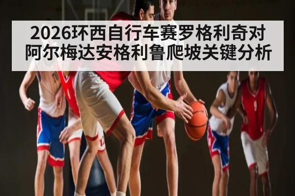 2026环西自行车赛罗格利奇对阿尔梅达安格利鲁爬坡关键分析