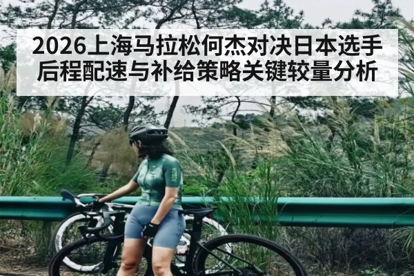 2026上海马拉松何杰对决日本选手后程配速与补给策略关键较量分析