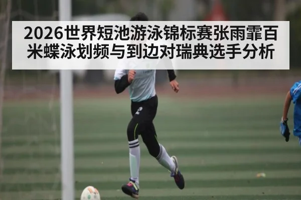 2026世界短池游泳锦标赛张雨霏百米蝶泳划频与到边对瑞典选手分析